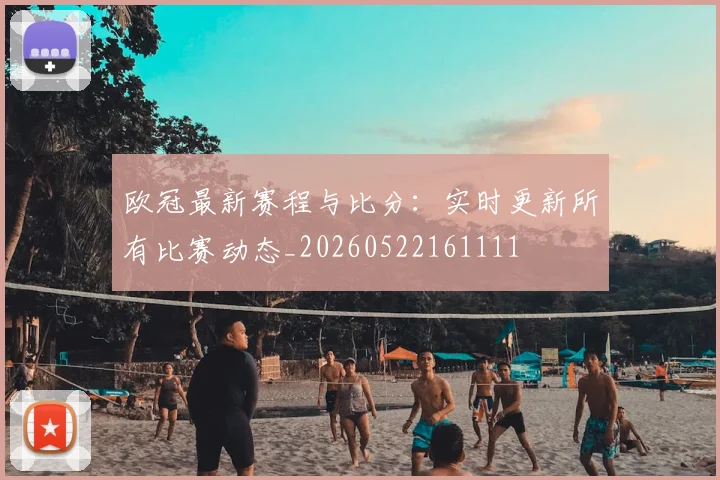 欧冠最新赛程与比分:实时更新所有比赛动态_20260522161111