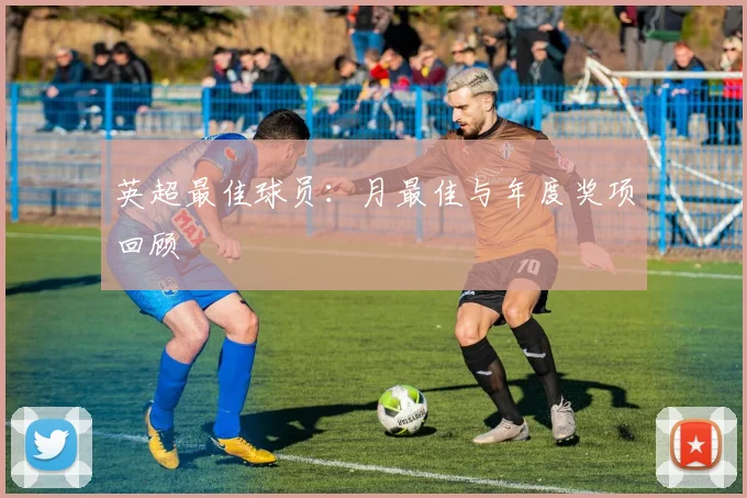 英超最佳球员:月最佳与年度奖项回顾