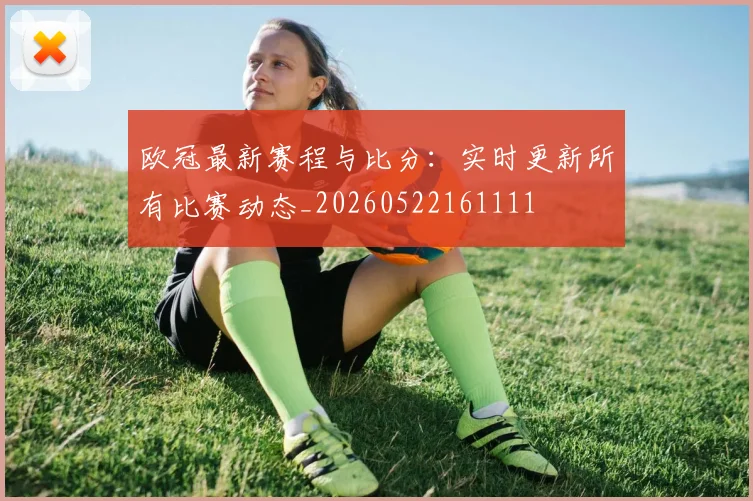 欧冠最新赛程与比分：实时更新所有比赛动态_20260522161111