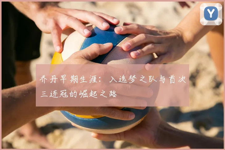 乔丹早期生涯:入选梦之队与首次三连冠的崛起之路