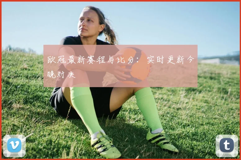 欧冠最新赛程与比分：实时更新今晚对决