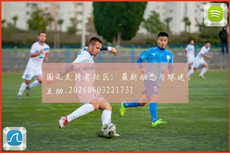 国足支持者社区：最新动态与球迷互动_20260603221731