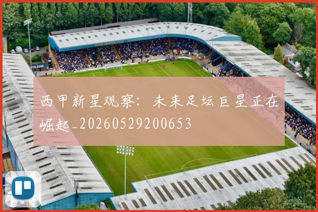 西甲新星观察:未来足坛巨星正在崛起_20260529200653