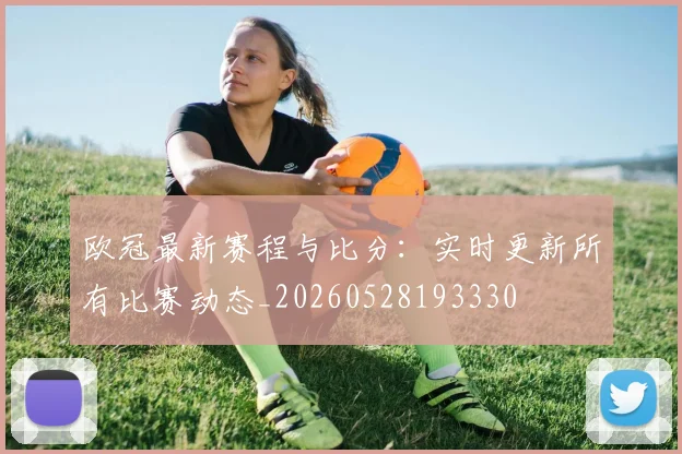 欧冠最新赛程与比分：实时更新所有比赛动态_20260528193330