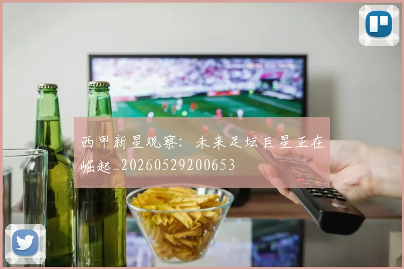 西甲新星观察：未来足坛巨星正在崛起_20260529200653