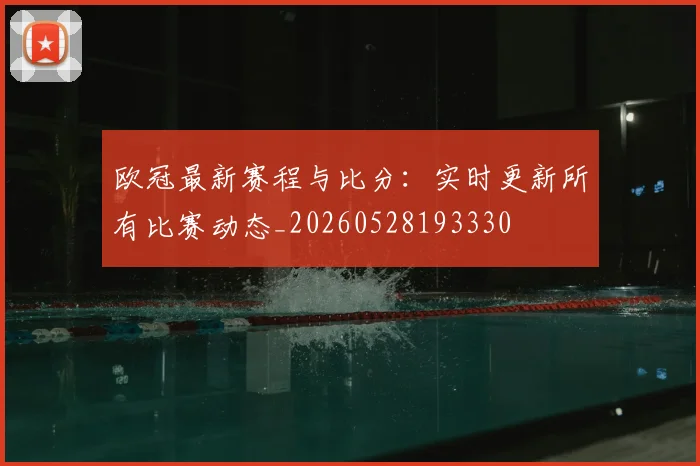 欧冠最新赛程与比分:实时更新所有比赛动态_20260528193330