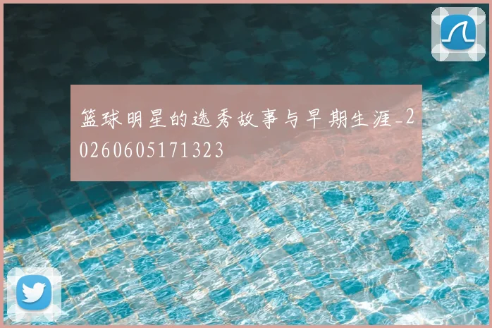 篮球明星的选秀故事与早期生涯_20260605171323