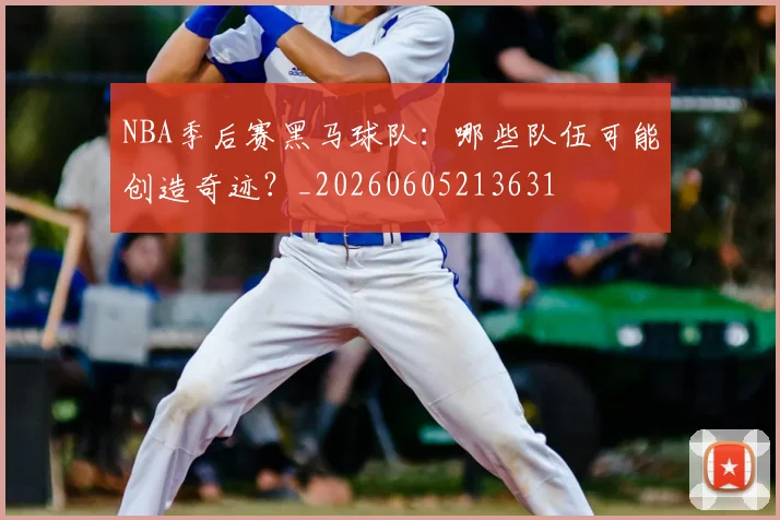 NBA季后赛黑马球队:哪些队伍可能创造奇迹?_20260605213631