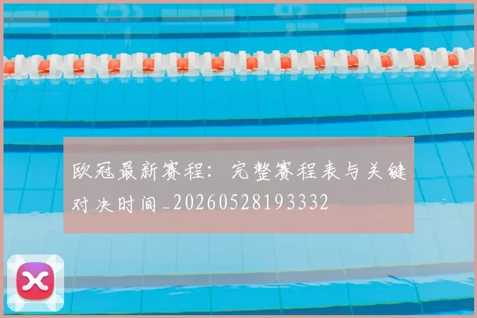 欧冠最新赛程：完整赛程表与关键对决时间_20260528193332
