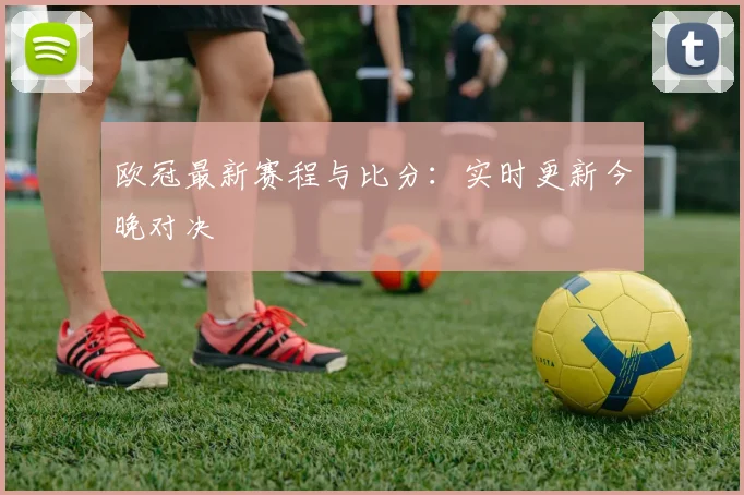 欧冠最新赛程与比分：实时更新今晚对决